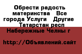 Обрести радость материнства - Все города Услуги » Другие   . Татарстан респ.,Набережные Челны г.